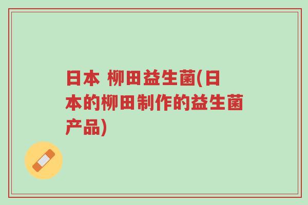 日本 柳田益生菌(日本的柳田制作的益生菌产品)-第1张图片-超越 日本 柳田益生菌(日本的柳田制作的益生菌产品)-第1张图片-超越