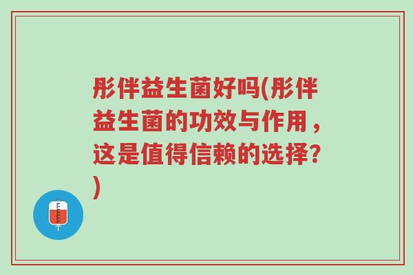 彤伴益生菌好吗(彤伴益生菌的功效与作用,这是值得信赖的选择?)-第1张图片-超越 彤伴益生菌好吗(彤伴益生菌的功效与作用,这是值得信赖的选择?)-第1张图片-超越