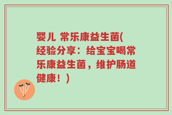婴儿 常乐康益生菌(经验分享:给宝宝喝常乐康益生菌,维护肠道健康!)-第1张图片-超越 婴儿 常乐康益生菌(经验分享:给宝宝喝常乐康益生菌,维护肠道健康!)-第1张图片-超越