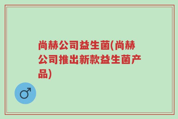 尚赫公司益生菌(尚赫公司推出新款益生菌产品)-第1张图片-超越 尚赫公司益生菌(尚赫公司推出新款益生菌产品)-第1张图片-超越