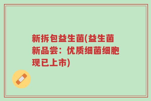 新拆包益生菌(益生菌新品尝：优质细菌细胞现已上市)-第1张图片-超越