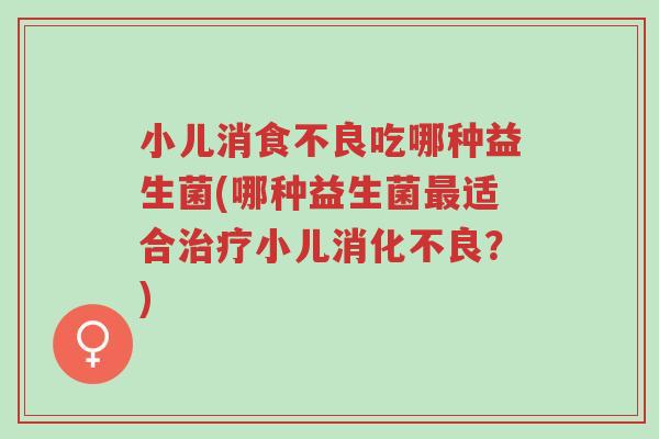小儿消食不良吃哪种益生菌(哪种益生菌最适合治疗小儿消化不良?)-第1张图片-超越 小儿消食不良吃哪种益生菌(哪种益生菌最适合治疗小儿消化不良?)-第1张图片-超越