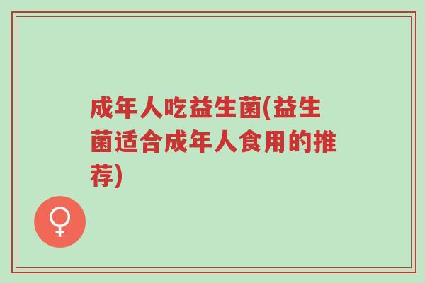 成年人吃益生菌(益生菌适合成年人食用的推荐)-第1张图片-超越 成年人吃益生菌(益生菌适合成年人食用的推荐)-第1张图片-超越