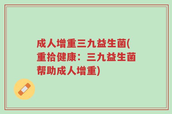 成人增重三九益生菌(重拾健康:三九益生菌帮助成人增重)-第1张图片-超越 成人增重三九益生菌(重拾健康:三九益生菌帮助成人增重)-第1张图片-超越