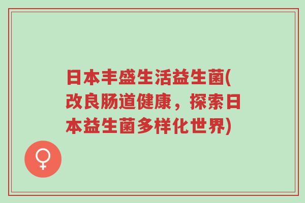 日本丰盛生活益生菌(改良肠道健康,探索日本益生菌多样化世界)-第1张图片-超越 日本丰盛生活益生菌(改良肠道健康,探索日本益生菌多样化世界)-第1张图片-超越