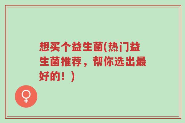 想买个益生菌(热门益生菌推荐,帮你选出最好的!)-第1张图片-超越 想买个益生菌(热门益生菌推荐,帮你选出最好的!)-第1张图片-超越
