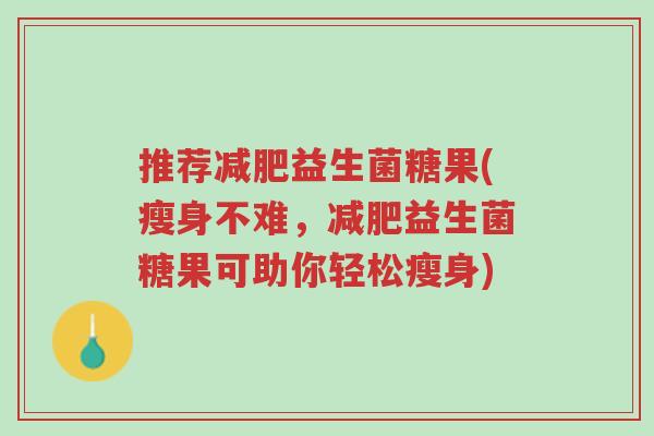 推荐减肥益生菌糖果(瘦身不难，减肥益生菌糖果可助你轻松瘦身)-第1张图片-超越