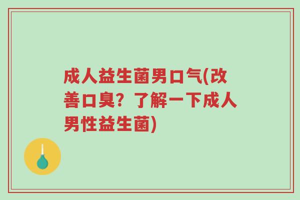 成人益生菌男口气(改善口臭?了解一下成人男性益生菌)-第1张图片-超越 成人益生菌男口气(改善口臭?了解一下成人男性益生菌)-第1张图片-超越
