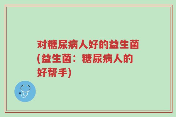对糖尿病人好的益生菌(益生菌：糖尿病人的好帮手)-第1张图片-超越
