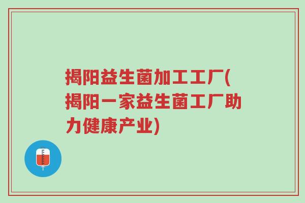 揭阳益生菌加工工厂(揭阳一家益生菌工厂助力健康产业)-第1张图片-超越
