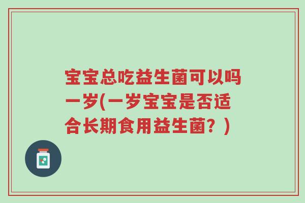 宝宝总吃益生菌可以吗一岁(一岁宝宝是否适合长期食用益生菌?)-第1张图片-超越 宝宝总吃益生菌可以吗一岁(一岁宝宝是否适合长期食用益生菌?)-第1张图片-超越