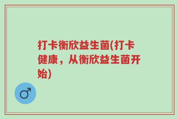 打卡衡欣益生菌(打卡健康，从衡欣益生菌开始)-第1张图片-超越