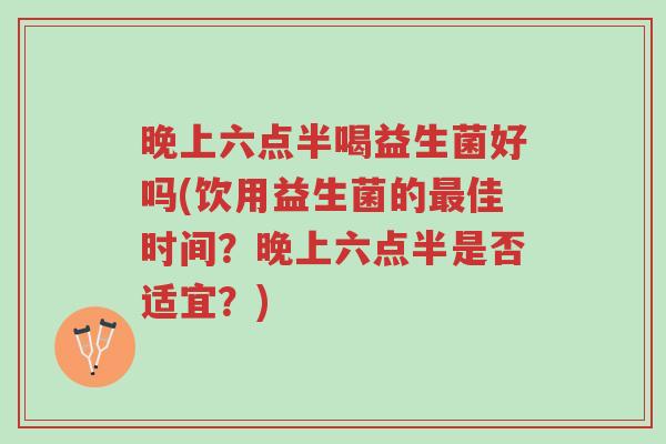 晚上六点半喝益生菌好吗(饮用益生菌的最佳时间？晚上六点半是否适宜？)-第1张图片-超越