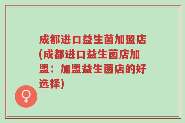 成都进口益生菌加盟店(成都进口益生菌店加盟:加盟益生菌店的好选择)-第1张图片-超越 成都进口益生菌加盟店(成都进口益生菌店加盟:加盟益生菌店的好选择)-第1张图片-超越