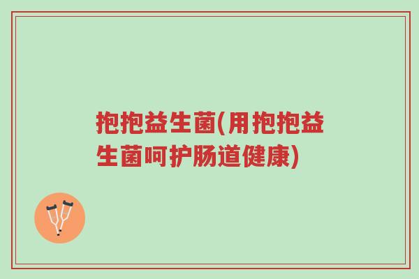 抱抱益生菌(用抱抱益生菌呵护肠道健康)-第1张图片-超越 抱抱益生菌(用抱抱益生菌呵护肠道健康)-第1张图片-超越