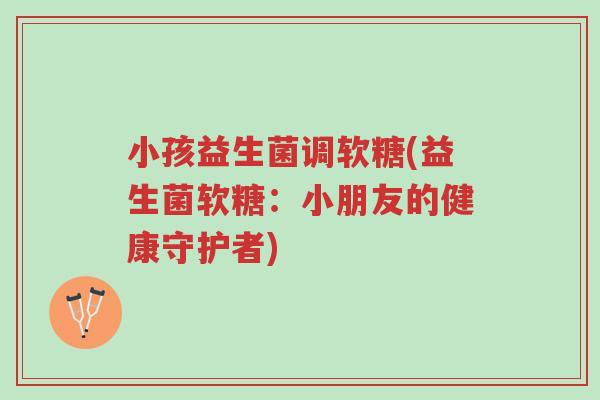 小孩益生菌调软糖(益生菌软糖:小朋友的健康守护者)-第1张图片-超越 小孩益生菌调软糖(益生菌软糖:小朋友的健康守护者)-第1张图片-超越