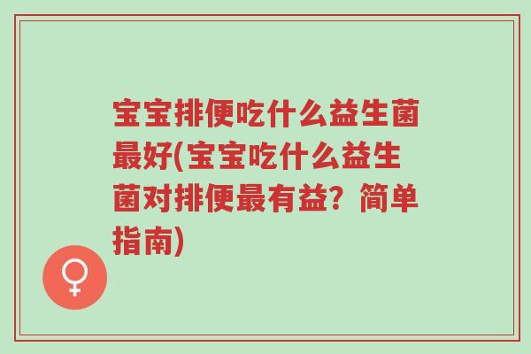宝宝排便吃什么益生菌最好(宝宝吃什么益生菌对排便最有益?简单指南)-第1张图片-超越 宝宝排便吃什么益生菌最好(宝宝吃什么益生菌对排便最有益?简单指南)-第1张图片-超越