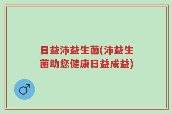 日益沛益生菌(沛益生菌助您健康日益成益)-第1张图片-超越 日益沛益生菌(沛益生菌助您健康日益成益)-第1张图片-超越