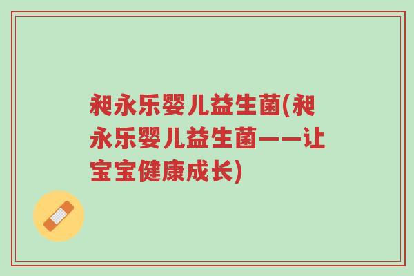昶永乐婴儿益生菌(昶永乐婴儿益生菌——让宝宝健康成长)-第1张图片-超越