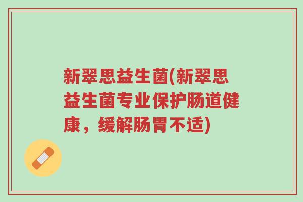 新翠思益生菌(新翠思益生菌专业保护肠道健康,缓解肠胃不适)-第1张图片-超越 新翠思益生菌(新翠思益生菌专业保护肠道健康,缓解肠胃不适)-第1张图片-超越