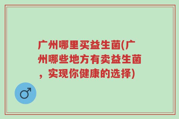 广州哪里买益生菌(广州哪些地方有卖益生菌,实现你健康的选择)-第1张图片-超越 广州哪里买益生菌(广州哪些地方有卖益生菌,实现你健康的选择)-第1张图片-超越