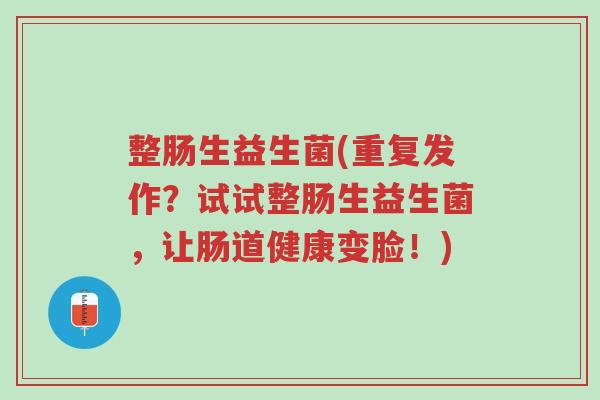 整肠生益生菌(重复发作?试试整肠生益生菌,让肠道健康变脸!)-第1张图片-超越 整肠生益生菌(重复发作?试试整肠生益生菌,让肠道健康变脸!)-第1张图片-超越