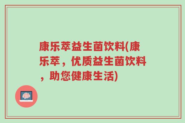 康乐萃益生菌饮料(康乐萃,优质益生菌饮料,助您健康生活)-第1张图片-超越 康乐萃益生菌饮料(康乐萃,优质益生菌饮料,助您健康生活)-第1张图片-超越