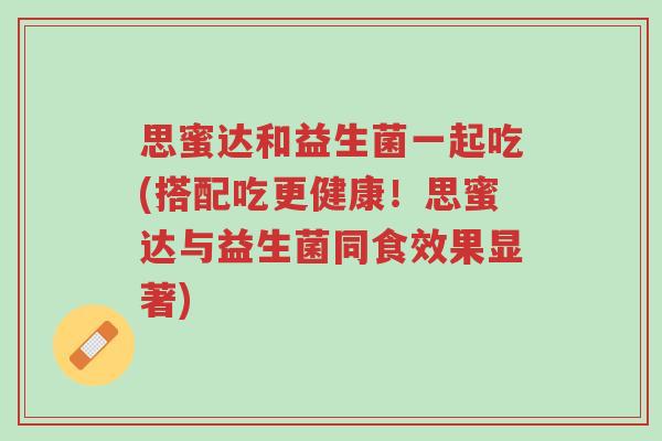 思蜜达和益生菌一起吃(搭配吃更健康!思蜜达与益生菌同食效果显著)-第1张图片-超越 思蜜达和益生菌一起吃(搭配吃更健康!思蜜达与益生菌同食效果显著)-第1张图片-超越