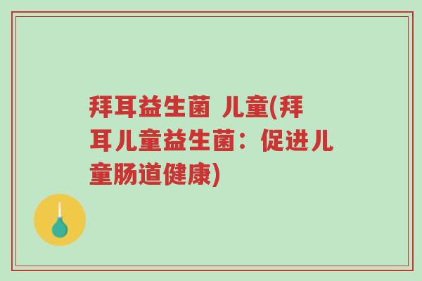 拜耳益生菌 儿童(拜耳儿童益生菌:促进儿童肠道健康)-第1张图片-超越 拜耳益生菌 儿童(拜耳儿童益生菌:促进儿童肠道健康)-第1张图片-超越