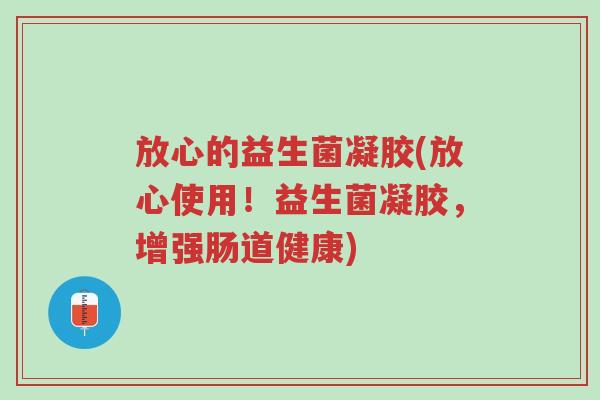 放心的益生菌凝胶(放心使用!益生菌凝胶,增强肠道健康)-第1张图片-超越 放心的益生菌凝胶(放心使用!益生菌凝胶,增强肠道健康)-第1张图片-超越