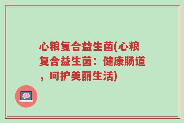心粮复合益生菌(心粮复合益生菌:健康肠道,呵护美丽生活)-第1张图片-超越 心粮复合益生菌(心粮复合益生菌:健康肠道,呵护美丽生活)-第1张图片-超越
