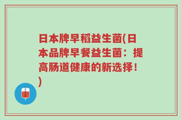 日本牌早稻益生菌(日本品牌早餐益生菌:提高肠道健康的新选择!)-第1张图片-超越 日本牌早稻益生菌(日本品牌早餐益生菌:提高肠道健康的新选择!)-第1张图片-超越