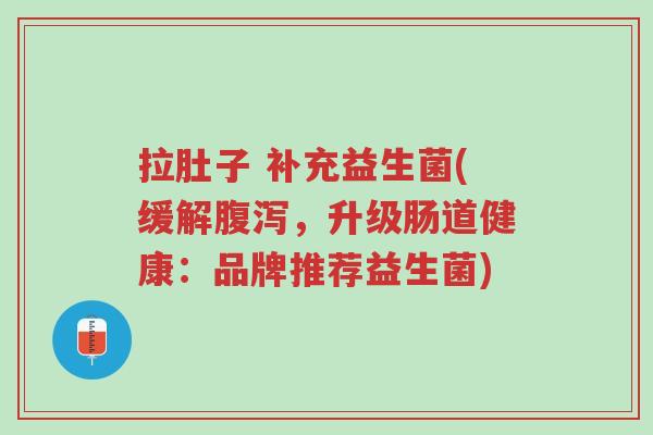 拉肚子 补充益生菌(缓解腹泻,升级肠道健康:品牌推荐益生菌)-第1张图片-超越 拉肚子 补充益生菌(缓解腹泻,升级肠道健康:品牌推荐益生菌)-第1张图片-超越