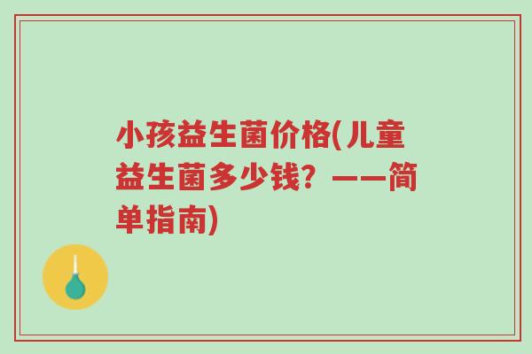 小孩益生菌价格(儿童益生菌多少钱?——简单指南)-第1张图片-超越 小孩益生菌价格(儿童益生菌多少钱?——简单指南)-第1张图片-超越