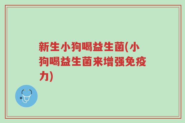新生小狗喝益生菌(小狗喝益生菌来增强免疫力)-第1张图片-超越 新生小狗喝益生菌(小狗喝益生菌来增强免疫力)-第1张图片-超越