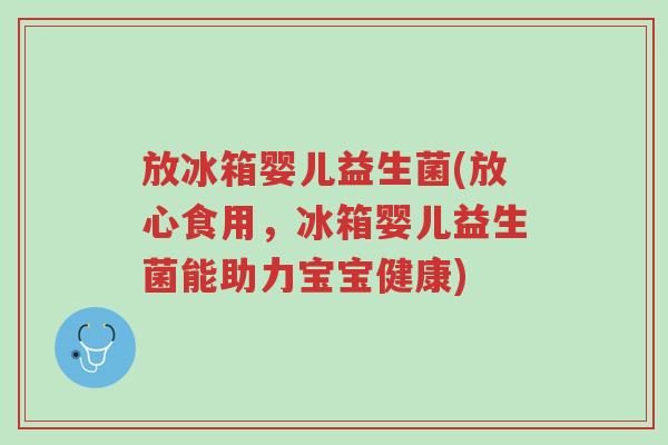 放冰箱婴儿益生菌(放心食用,冰箱婴儿益生菌能助力宝宝健康)-第1张图片-超越 放冰箱婴儿益生菌(放心食用,冰箱婴儿益生菌能助力宝宝健康)-第1张图片-超越