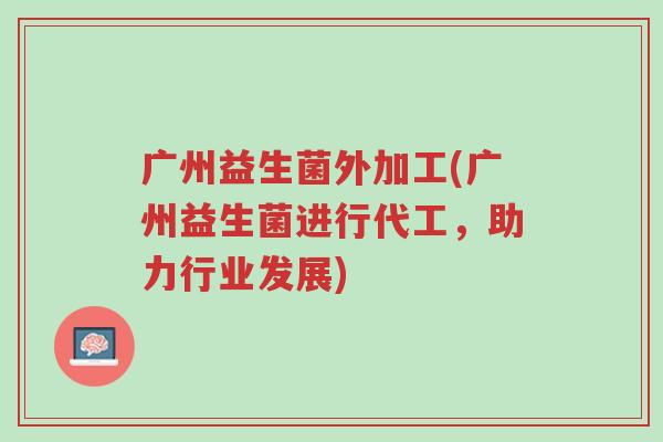 广州益生菌外加工(广州益生菌进行代工,助力行业发展)-第1张图片-超越 广州益生菌外加工(广州益生菌进行代工,助力行业发展)-第1张图片-超越