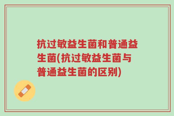 抗过敏益生菌和普通益生菌(抗过敏益生菌与普通益生菌的区别)-第1张图片-超越 抗过敏益生菌和普通益生菌(抗过敏益生菌与普通益生菌的区别)-第1张图片-超越