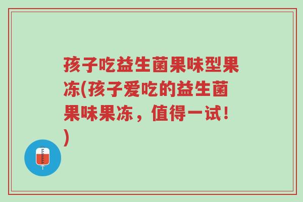 孩子吃益生菌果味型果冻(孩子爱吃的益生菌果味果冻,值得一试!)-第1张图片-超越 孩子吃益生菌果味型果冻(孩子爱吃的益生菌果味果冻,值得一试!)-第1张图片-超越