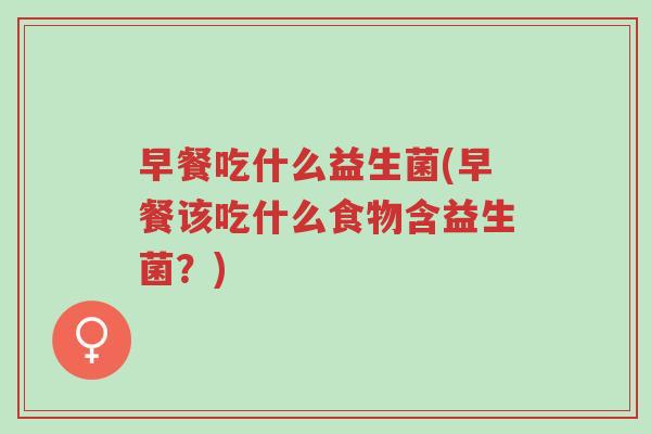 早餐吃什么益生菌(早餐该吃什么食物含益生菌?)-第1张图片-超越 早餐吃什么益生菌(早餐该吃什么食物含益生菌?)-第1张图片-超越