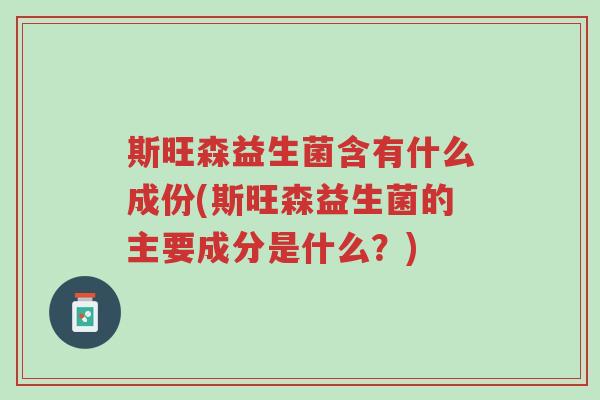 斯旺森益生菌含有什么成份(斯旺森益生菌的主要成分是什么？)-第1张图片-超越