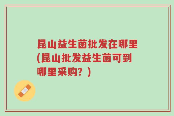 昆山益生菌批发在哪里(昆山批发益生菌可到哪里采购?)-第1张图片-超越 昆山益生菌批发在哪里(昆山批发益生菌可到哪里采购?)-第1张图片-超越