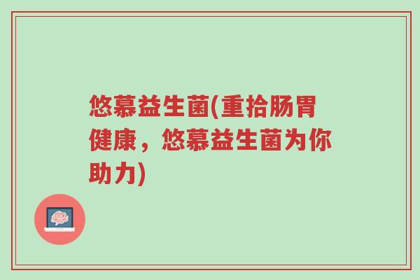 悠慕益生菌(重拾肠胃健康,悠慕益生菌为你助力)-第1张图片-超越 悠慕益生菌(重拾肠胃健康,悠慕益生菌为你助力)-第1张图片-超越