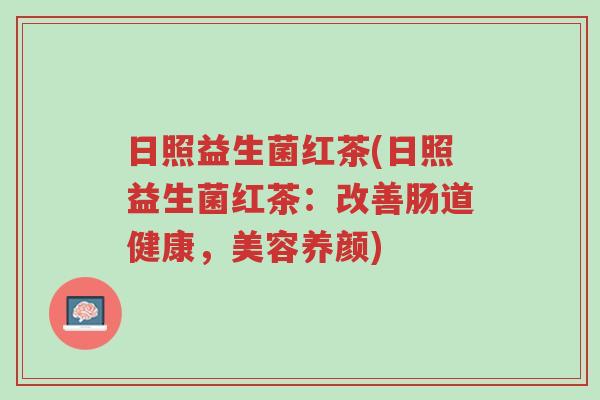 日照益生菌红茶(日照益生菌红茶：改善肠道健康，美容养颜)-第1张图片-超越