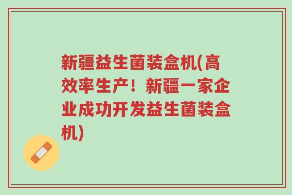 新疆益生菌装盒机(高效率生产!新疆一家企业成功开发益生菌装盒机)-第1张图片-超越 新疆益生菌装盒机(高效率生产!新疆一家企业成功开发益生菌装盒机)-第1张图片-超越