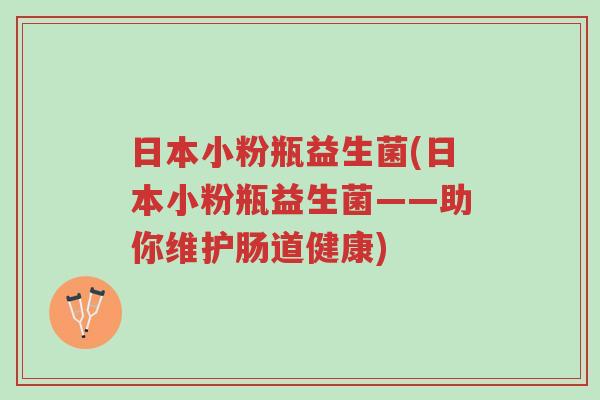 日本小粉瓶益生菌(日本小粉瓶益生菌——助你维护肠道健康)-第1张图片-超越 日本小粉瓶益生菌(日本小粉瓶益生菌——助你维护肠道健康)-第1张图片-超越