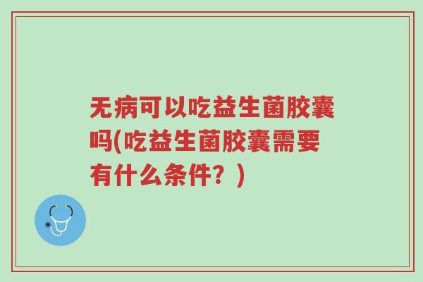 无病可以吃益生菌胶囊吗(吃益生菌胶囊需要有什么条件?)-第1张图片-超越 无病可以吃益生菌胶囊吗(吃益生菌胶囊需要有什么条件?)-第1张图片-超越