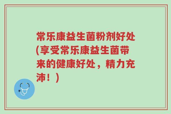 常乐康益生菌粉剂好处(享受常乐康益生菌带来的健康好处,精力充沛!)-第1张图片-超越 常乐康益生菌粉剂好处(享受常乐康益生菌带来的健康好处,精力充沛!)-第1张图片-超越