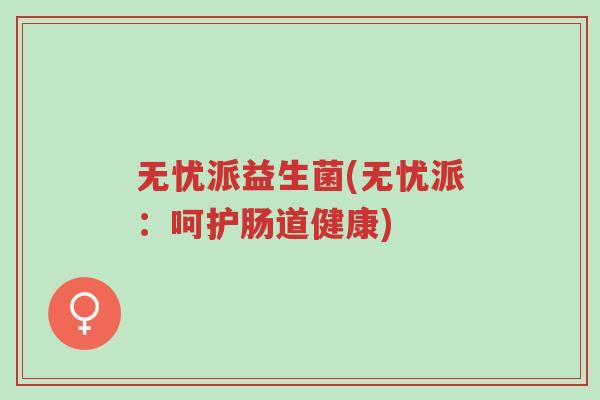 无忧派益生菌(无忧派:呵护肠道健康)-第1张图片-超越 无忧派益生菌(无忧派:呵护肠道健康)-第1张图片-超越