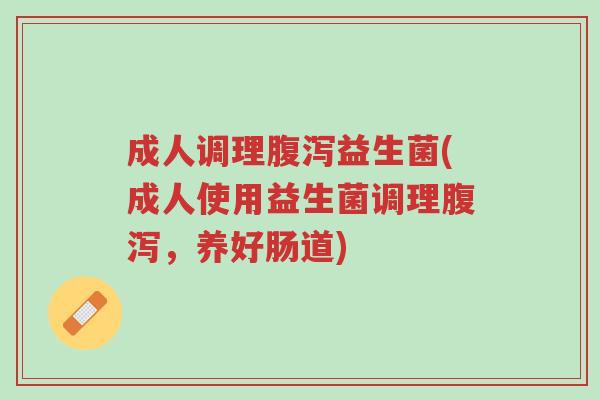 成人调理腹泻益生菌(成人使用益生菌调理腹泻,养好肠道)-第1张图片-超越 成人调理腹泻益生菌(成人使用益生菌调理腹泻,养好肠道)-第1张图片-超越